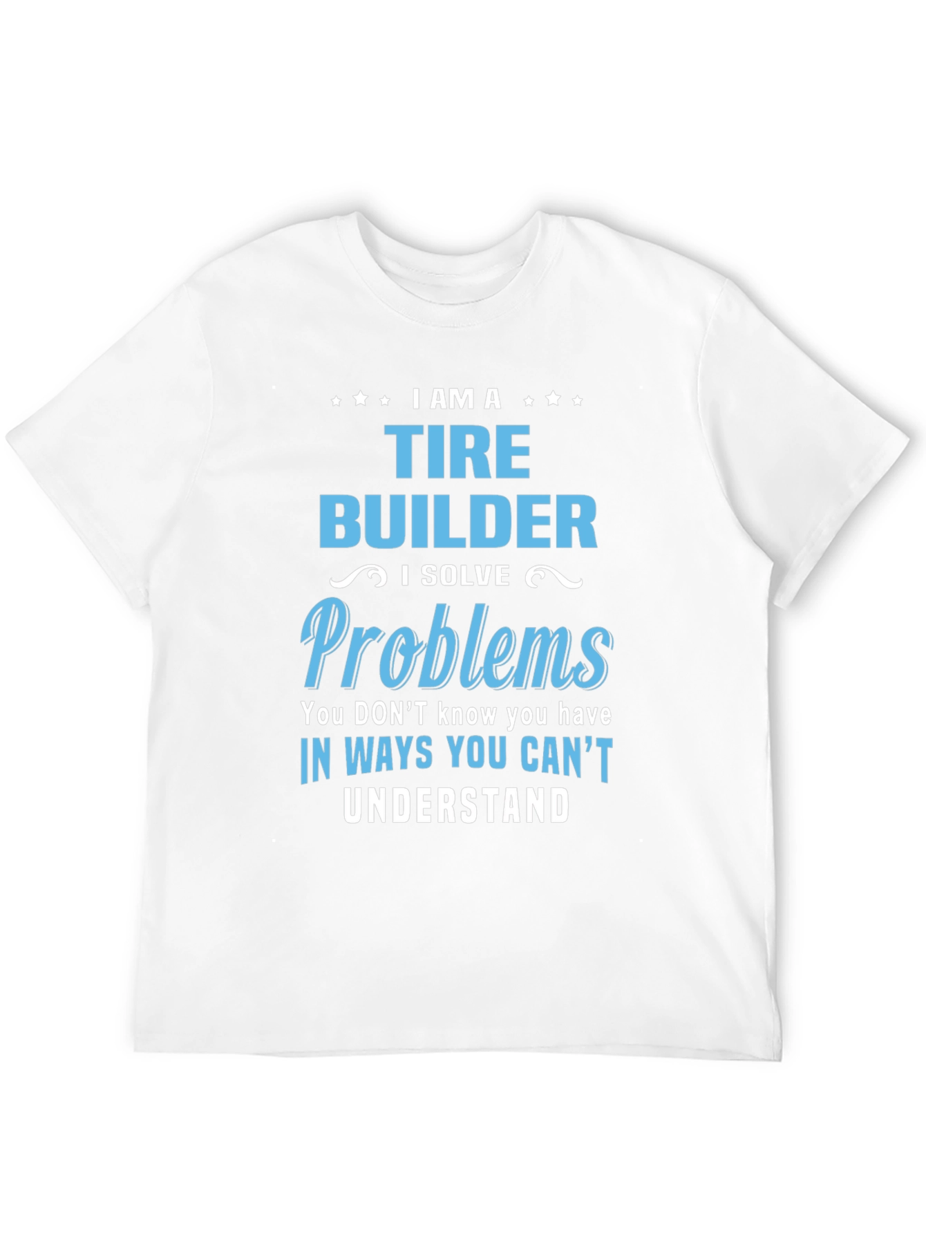 Tire Builder T-Shirt - Solve Problems Others Cant