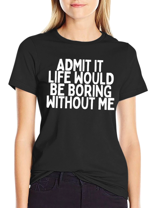 Funny Graphic Tee: Admit It Life Would Be Boring Without Me!